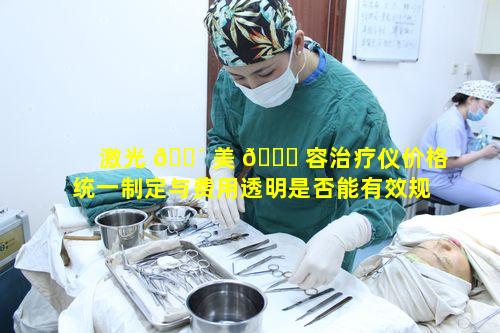 激光 🌴 美 🐎 容治疗仪价格统一制定与费用透明是否能有效规范市场
